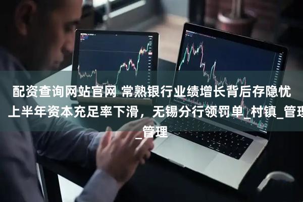 配资查询网站官网 常熟银行业绩增长背后存隐忧：上半年资本充足率下滑，无锡分行领罚单_村镇_管理