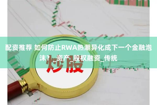配资推荐 如何防止RWA热潮异化成下一个金融泡沫？_资产_股权融资_传统