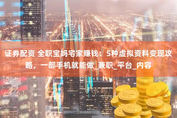 证券配资 全职宝妈宅家赚钱：5种虚拟资料变现攻略，一部手机就能做_兼职_平台_内容