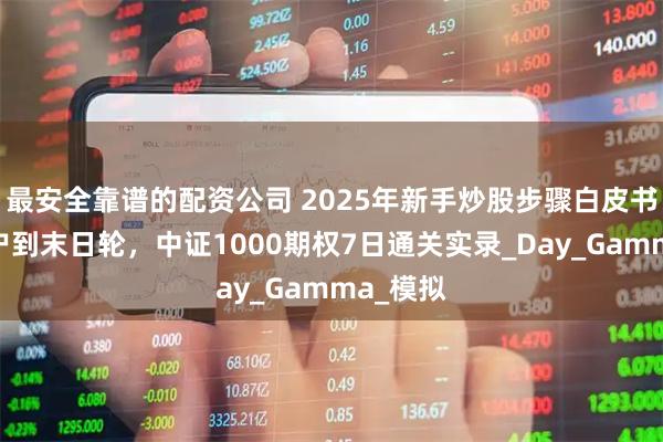 最安全靠谱的配资公司 2025年新手炒股步骤白皮书：从开户到末日轮，中证1000期权7日通关实录_Day_Gamma_模拟