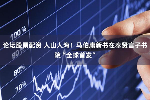 论坛股票配资 人山人海！马伯庸新书在奉贤言子书院“全球首发”