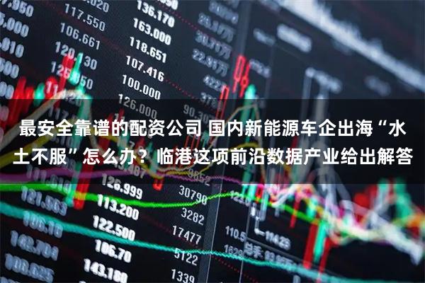 最安全靠谱的配资公司 国内新能源车企出海“水土不服”怎么办？临港这项前沿数据产业给出解答