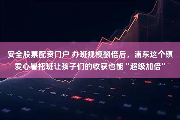 安全股票配资门户 办班规模翻倍后，浦东这个镇爱心暑托班让孩子们的收获也能“超级加倍”