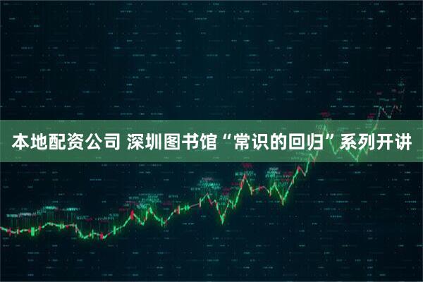 本地配资公司 深圳图书馆“常识的回归”系列开讲