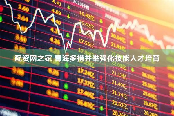 配资网之家 青海多措并举强化技能人才培育