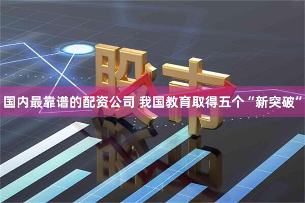 国内最靠谱的配资公司 我国教育取得五个“新突破”